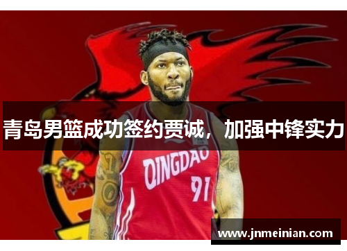青岛男篮成功签约贾诚,加强中锋实力 青岛男篮成功签约贾诚,加强中锋实力