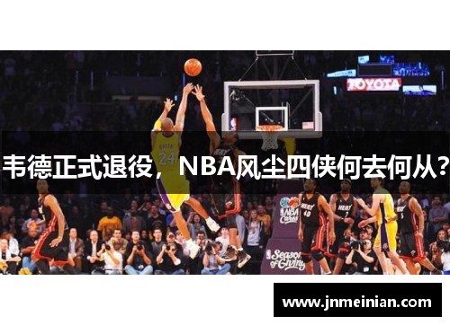 韦德正式退役,NBA风尘四侠何去何从? 韦德正式退役,NBA风尘四侠何去何从?