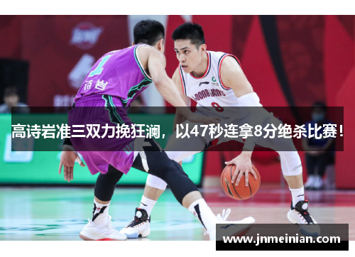 高诗岩准三双力挽狂澜，以47秒连拿8分绝杀比赛！